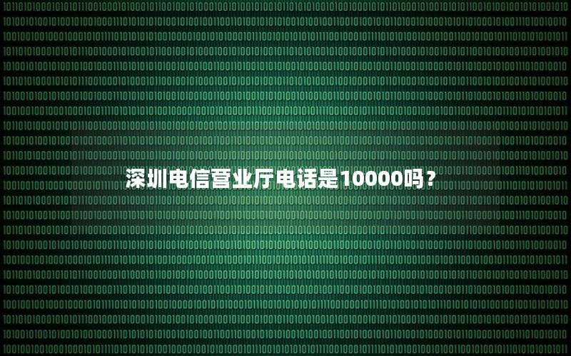 深圳电信营业厅电话是10000吗？