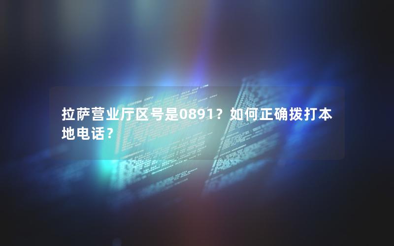 拉萨营业厅区号是0891？如何正确拨打本地电话？