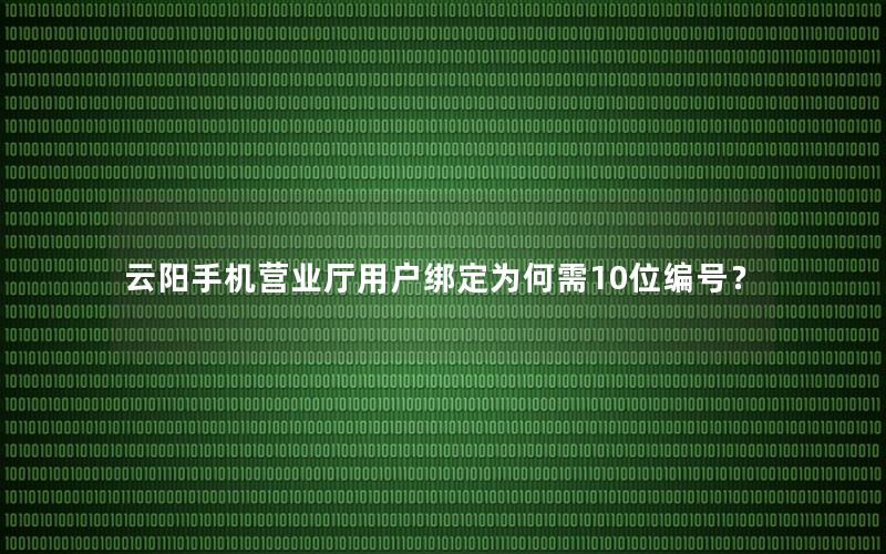 云阳手机营业厅用户绑定为何需10位编号？