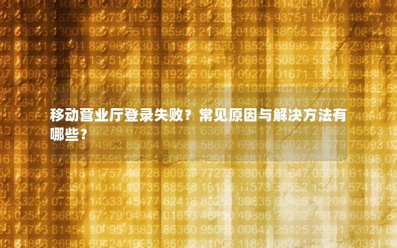 移动营业厅登录失败？常见原因与解决方法有哪些？