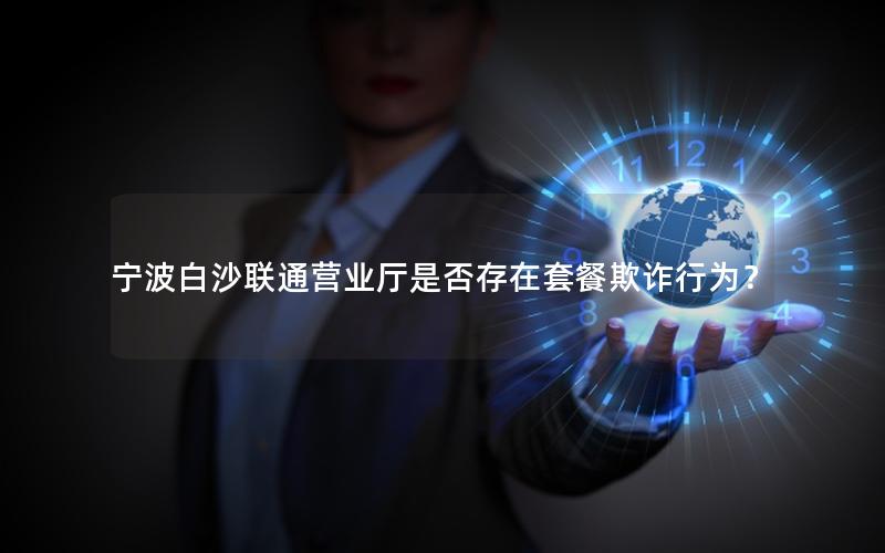 宁波白沙联通营业厅是否存在套餐欺诈行为？