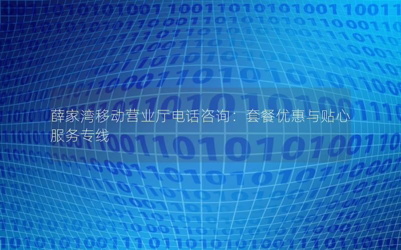 薛家湾移动营业厅电话咨询：套餐优惠与贴心服务专线