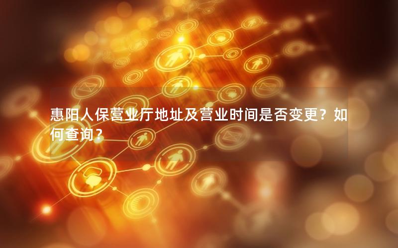 惠阳人保营业厅地址及营业时间是否变更？如何查询？