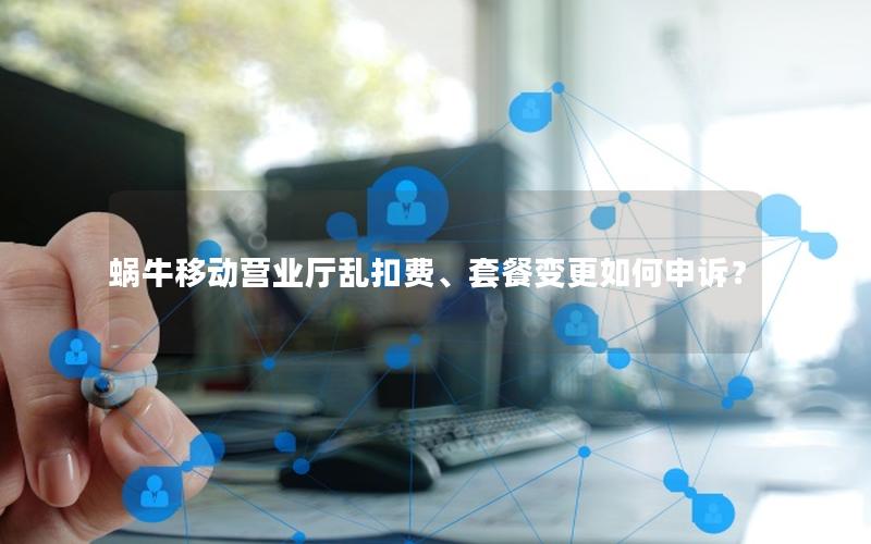蜗牛移动营业厅乱扣费、套餐变更如何申诉？