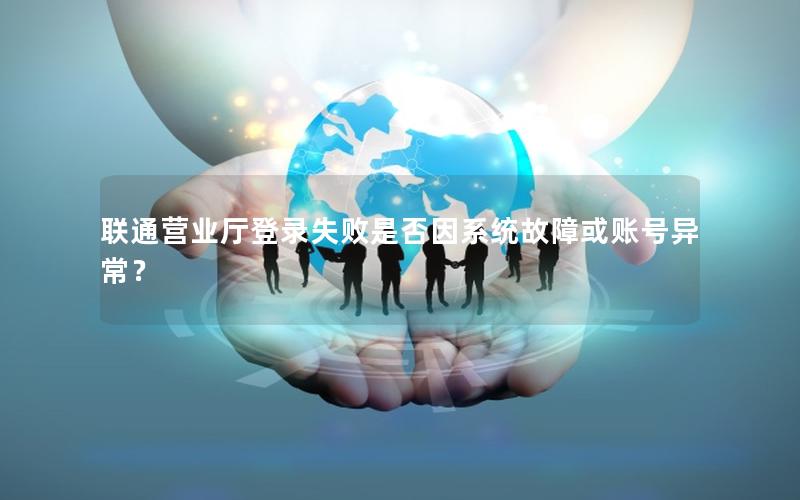 联通营业厅登录失败是否因系统故障或账号异常？