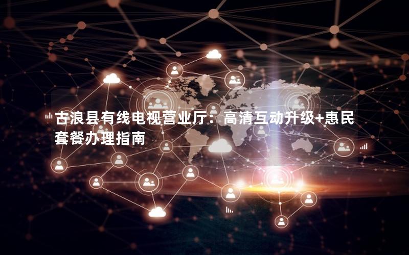 古浪县有线电视营业厅：高清互动升级+惠民套餐办理指南