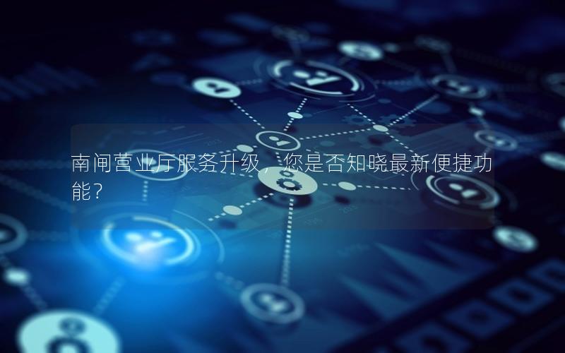 南闸营业厅服务升级，您是否知晓最新便捷功能？