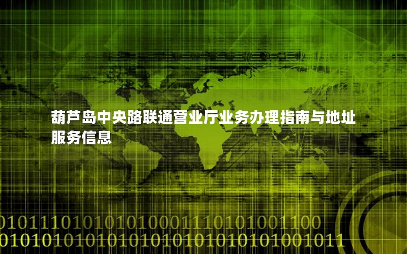 葫芦岛中央路联通营业厅业务办理指南与地址服务信息