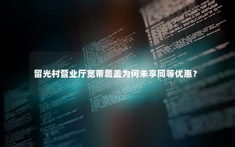 留光村营业厅宽带覆盖为何未享同等优惠？