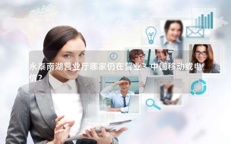 永泰南湖营业厅哪家仍在营业？中国移动或电信？