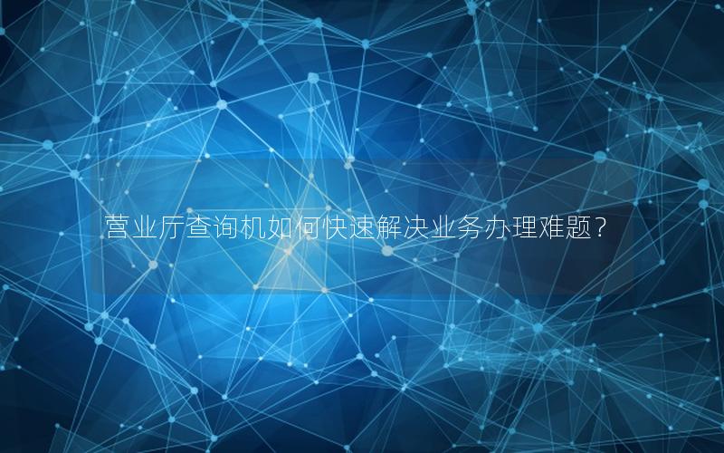 营业厅查询机如何快速解决业务办理难题？
