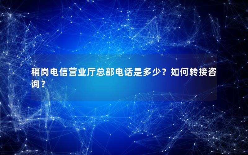 稍岗电信营业厅总部电话是多少？如何转接咨询？