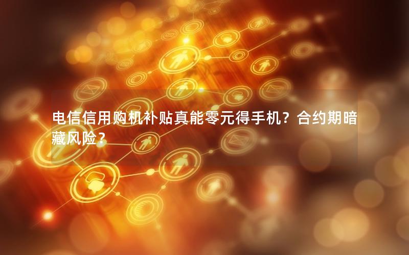 电信信用购机补贴真能零元得手机？合约期暗藏风险？