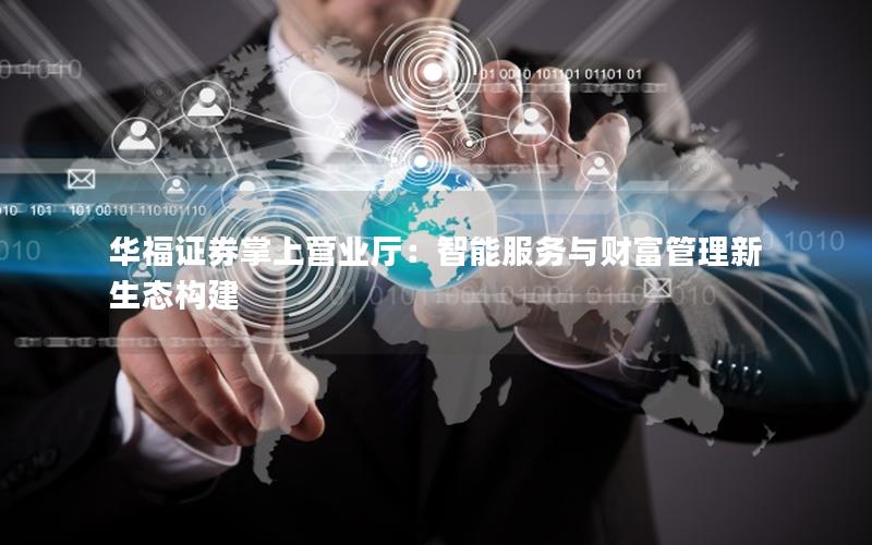 华福证券掌上营业厅：智能服务与财富管理新生态构建
