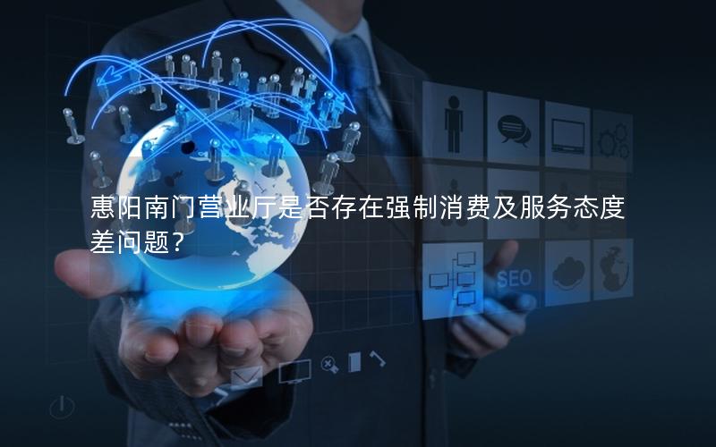 惠阳南门营业厅是否存在强制消费及服务态度差问题？