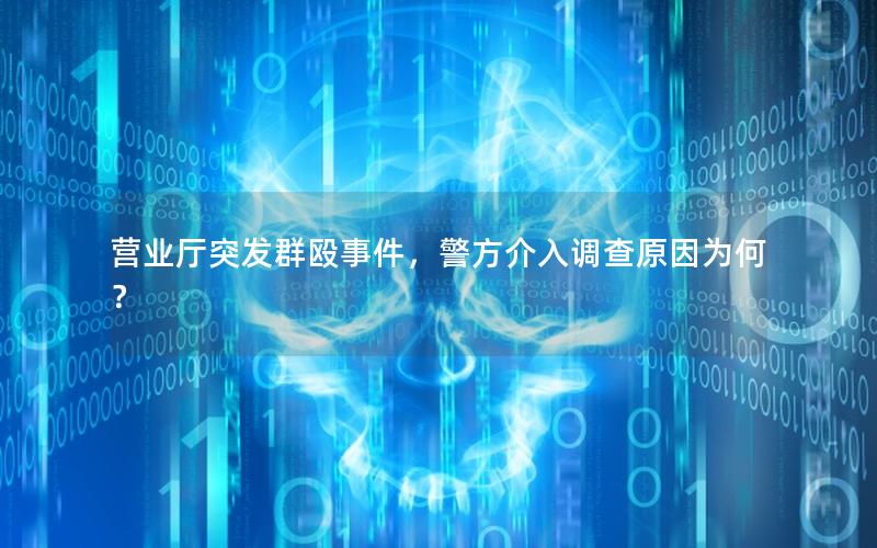 营业厅突发群殴事件，警方介入调查原因为何？