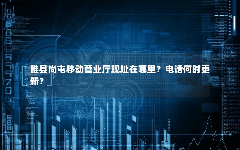 睢县尚屯移动营业厅现址在哪里？电话何时更新？