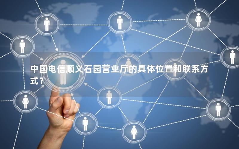 中国电信顺义石园营业厅的具体位置和联系方式？