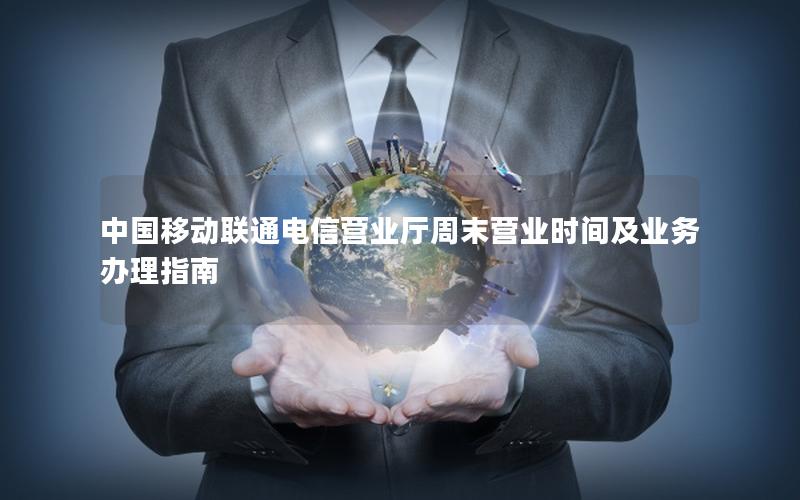 中国移动联通电信营业厅周末营业时间及业务办理指南
