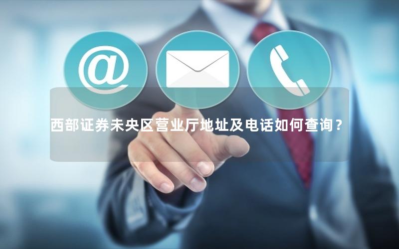 西部证券未央区营业厅地址及电话如何查询？