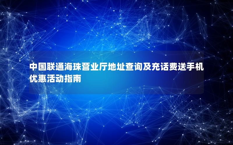 中国联通海珠营业厅地址查询及充话费送手机优惠活动指南