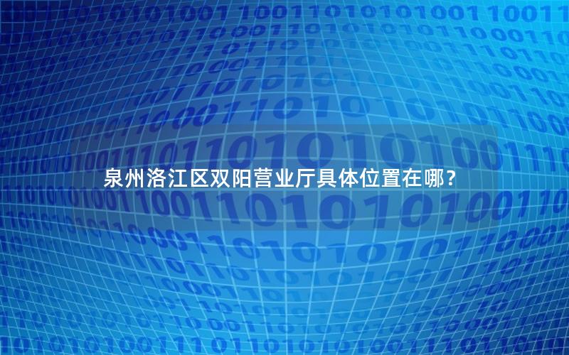 泉州洛江区双阳营业厅具体位置在哪？