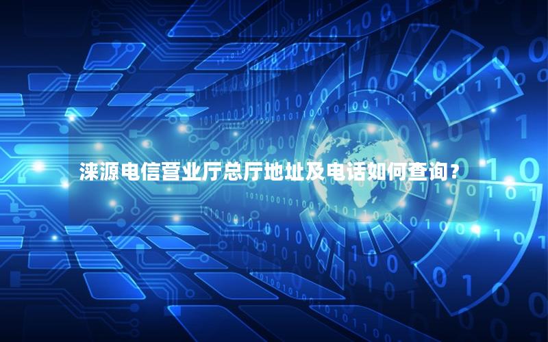 涞源电信营业厅总厅地址及电话如何查询？