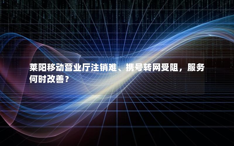 莱阳移动营业厅注销难、携号转网受阻，服务何时改善？