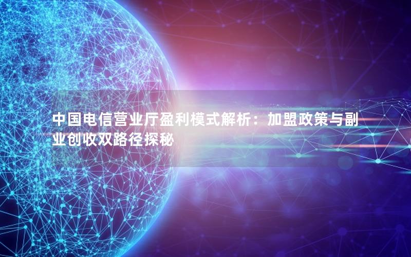 中国电信营业厅盈利模式解析：加盟政策与副业创收双路径探秘