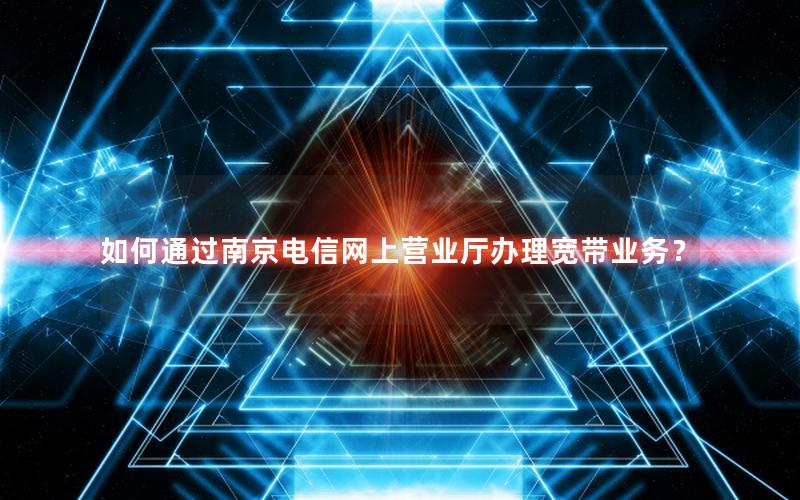 如何通过南京电信网上营业厅办理宽带业务？