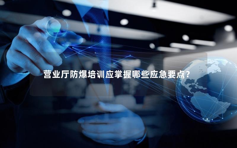 营业厅防爆培训应掌握哪些应急要点？