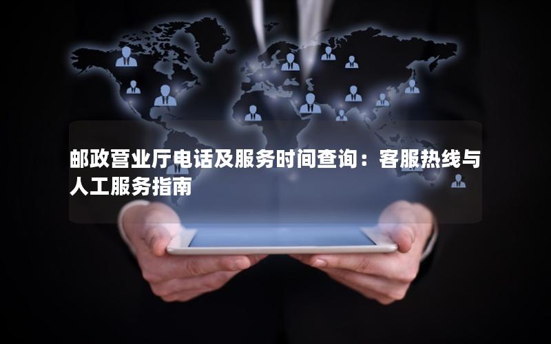 邮政营业厅电话及服务时间查询：客服热线与人工服务指南