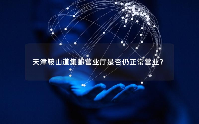 天津鞍山道集邮营业厅是否仍正常营业？