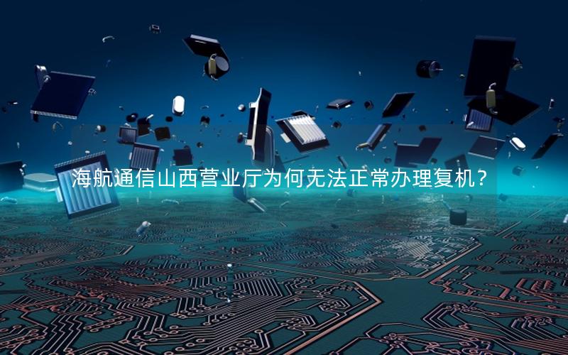 海航通信山西营业厅为何无法正常办理复机？