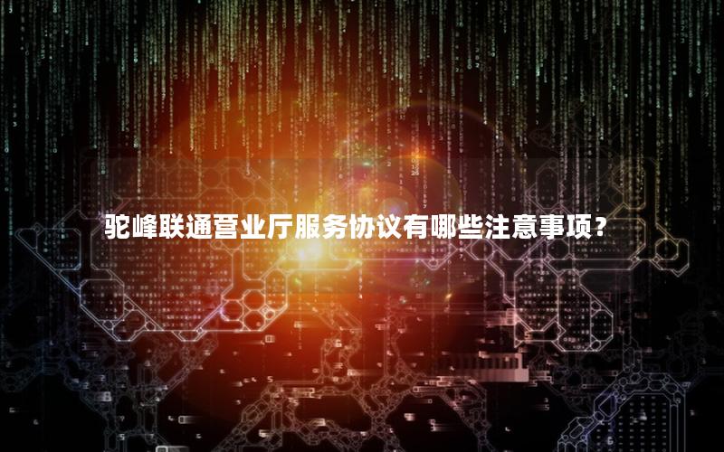驼峰联通营业厅服务协议有哪些注意事项？
