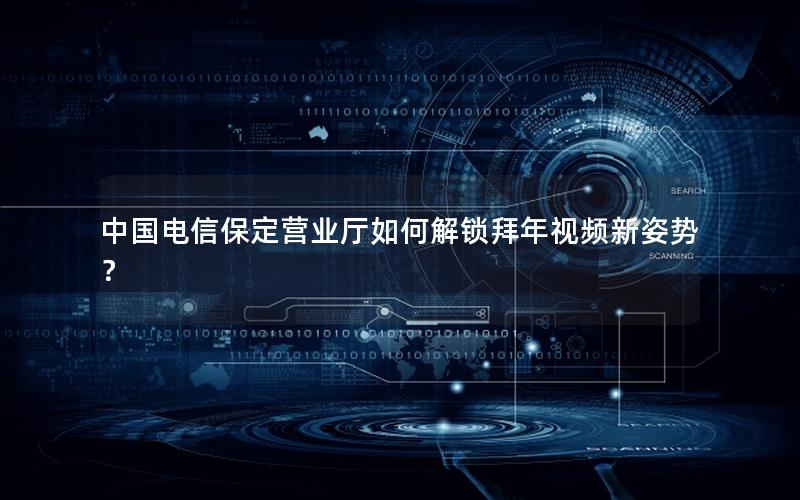 中国电信保定营业厅如何解锁拜年视频新姿势？