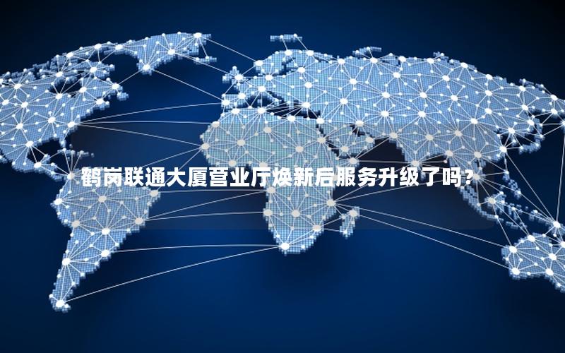 鹤岗联通大厦营业厅焕新后服务升级了吗？