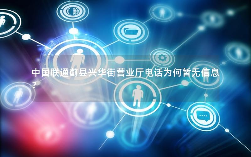 中国联通蓟县兴华街营业厅电话为何暂无信息？