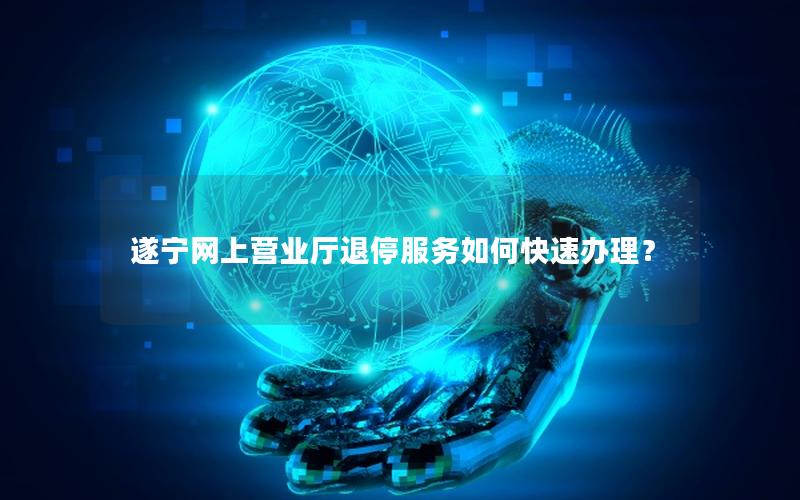 遂宁网上营业厅退停服务如何快速办理？