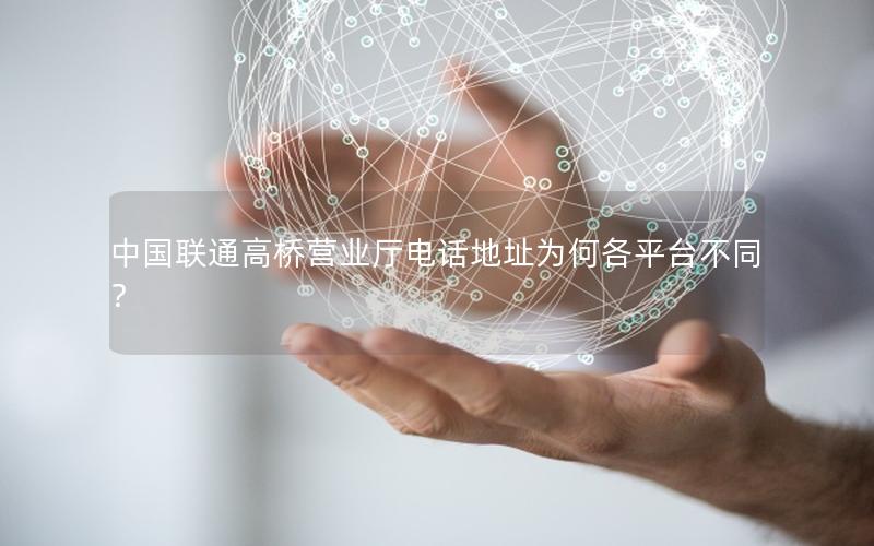 中国联通高桥营业厅电话地址为何各平台不同？