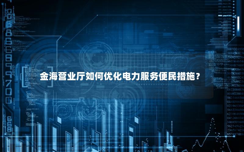 金海营业厅如何优化电力服务便民措施？