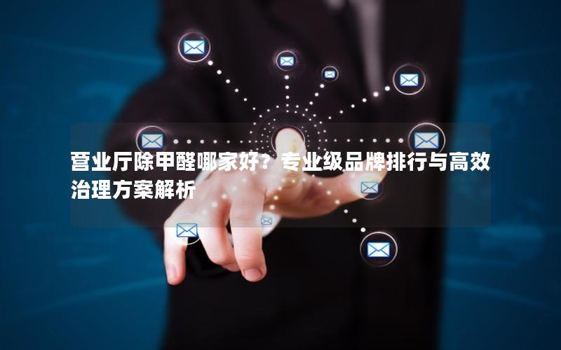 营业厅除甲醛哪家好？专业级品牌排行与高效治理方案解析