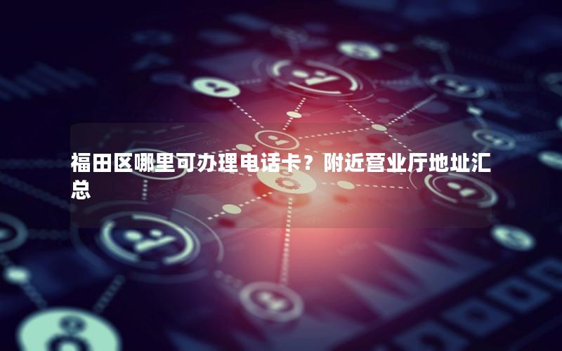 福田区哪里可办理电话卡？附近营业厅地址汇总
