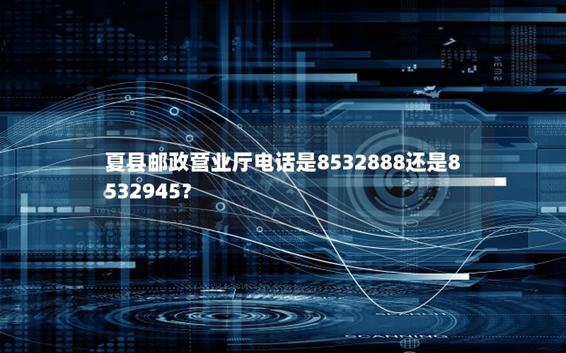 夏县邮政营业厅电话是8532888还是8532945？
