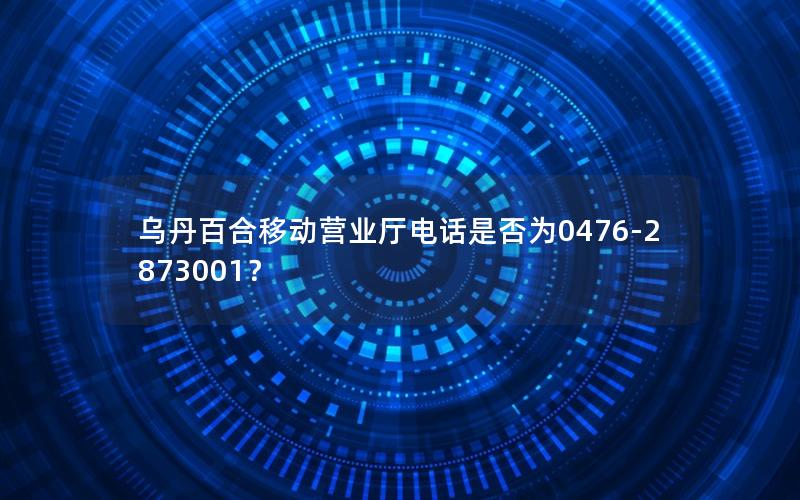 乌丹百合移动营业厅电话是否为0476-2873001？