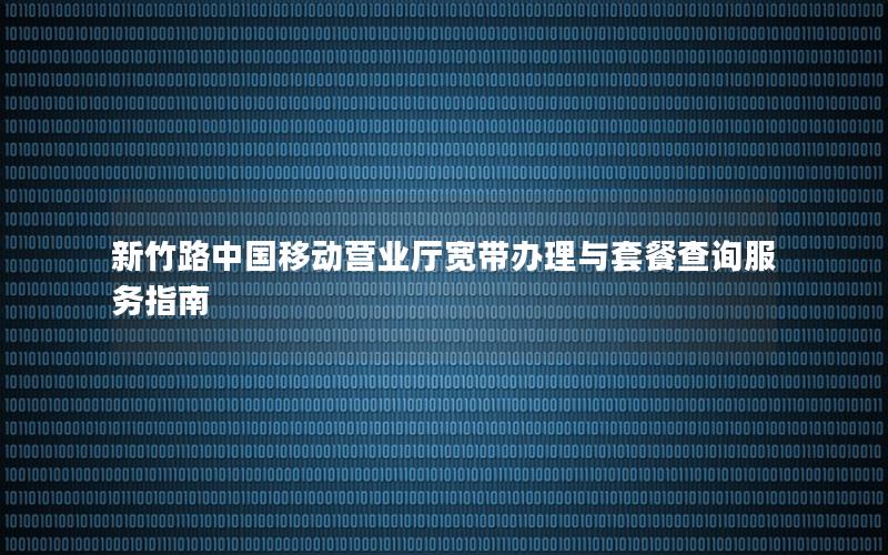 新竹路中国移动营业厅宽带办理与套餐查询服务指南