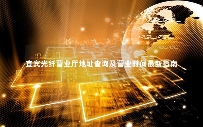宜宾光纤营业厅地址查询及营业时间最新指南