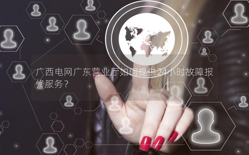 广西电网广东营业厅如何提供24小时故障报修服务？