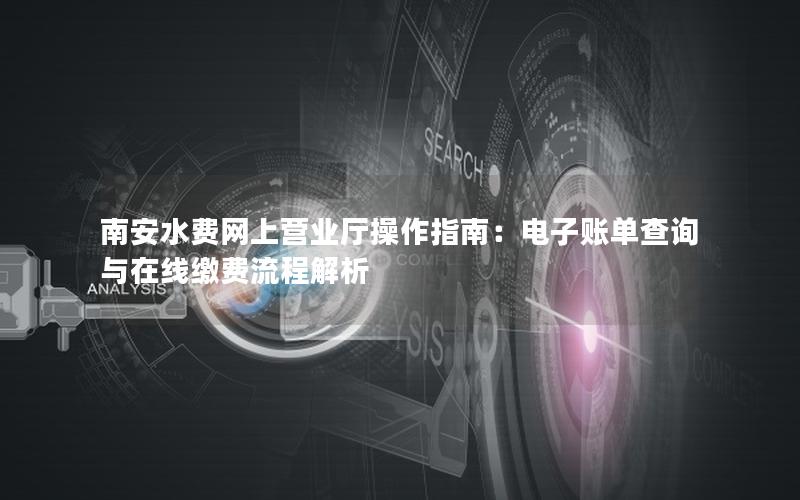 南安水费网上营业厅操作指南：电子账单查询与在线缴费流程解析