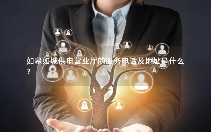 如皋如城供电营业厅的服务电话及地址是什么？